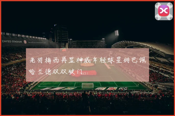 老将梅西再显神威年轻球星姆巴佩哈兰德双双破门