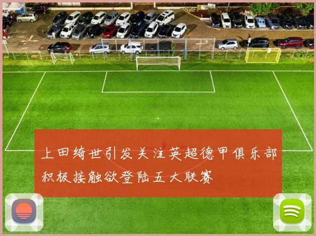 上田绮世引发关注英超德甲俱乐部积极接触欲登陆五大联赛
