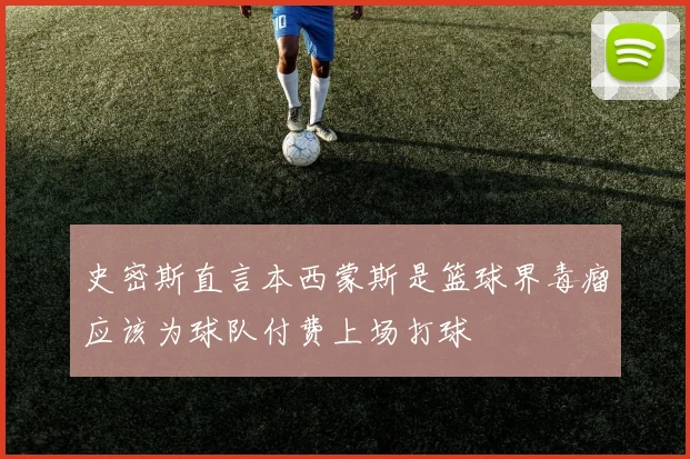 史密斯直言本西蒙斯是篮球界毒瘤应该为球队付费上场打球