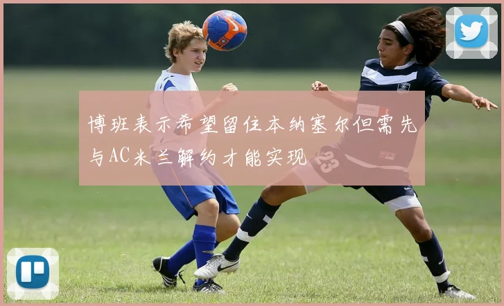 博班表示希望留住本纳塞尔但需先与AC米兰解约才能实现