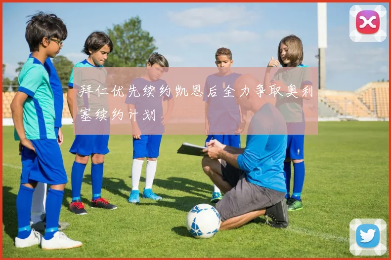 拜仁优先续约凯恩后全力争取奥利塞续约计划