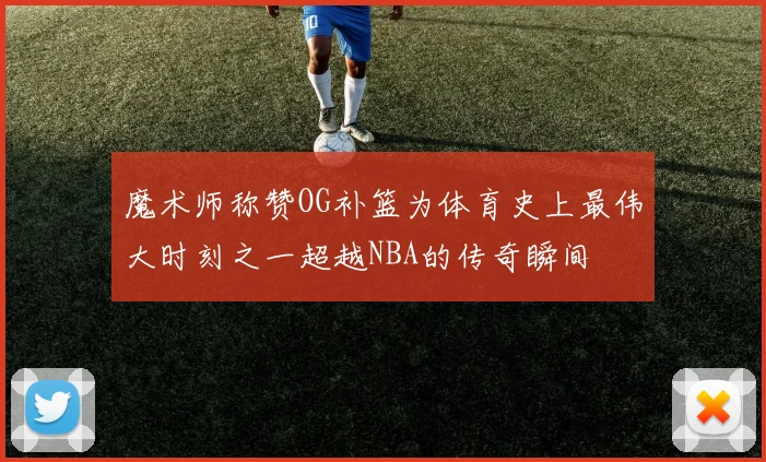 魔术师称赞OG补篮为体育史上最伟大时刻之一超越NBA的传奇瞬间