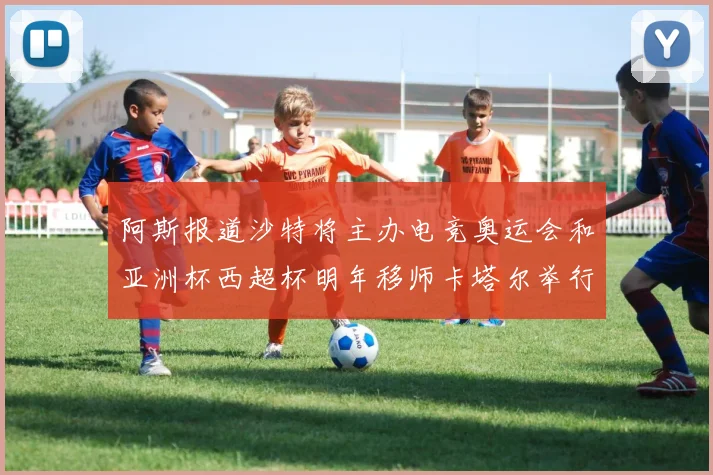 阿斯报道沙特将主办电竞奥运会和亚洲杯西超杯明年移师卡塔尔举行