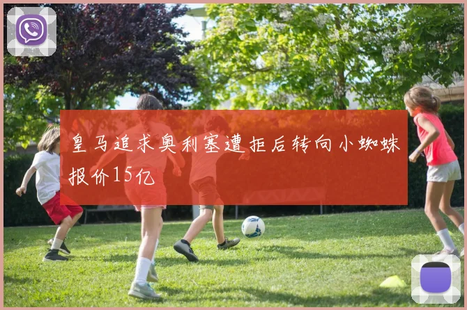 皇马追求奥利塞遭拒后转向小蜘蛛报价15亿