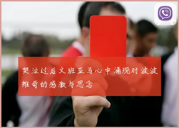 哭泣过后文班亚马心中涌现对波波维奇的感激与思念