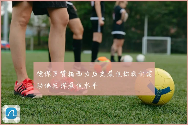 德保罗赞梅西为历史最佳称我们需助他发挥最佳水平