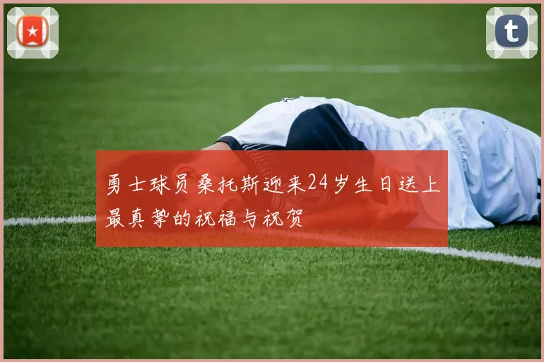 勇士球员桑托斯迎来24岁生日送上最真挚的祝福与祝贺