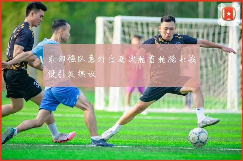 东部强队意外出局次轮首轮抢七战役引发热议