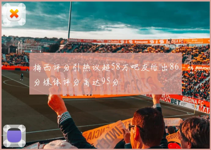 梅西评分引热议超58万吧友给出86分媒体评分高达95分