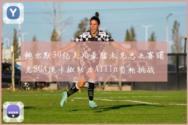 鲍尔默30亿美元豪赌未见总决赛曙光SGA换卡椒助力AllIn首轮挑战