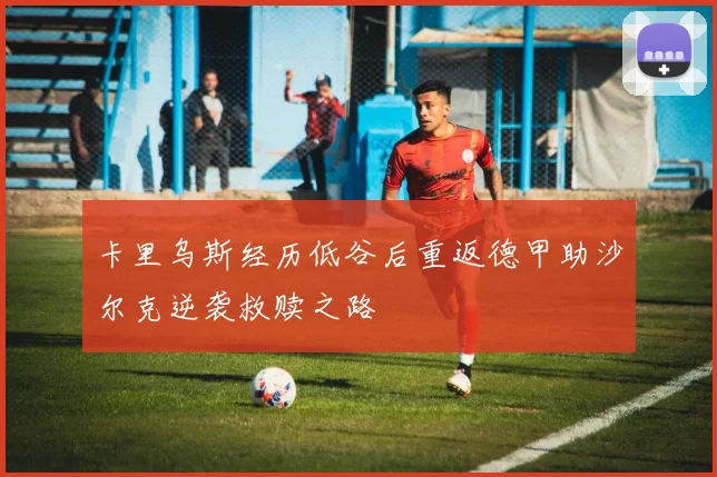 卡里乌斯经历低谷后重返德甲助沙尔克逆袭救赎之路