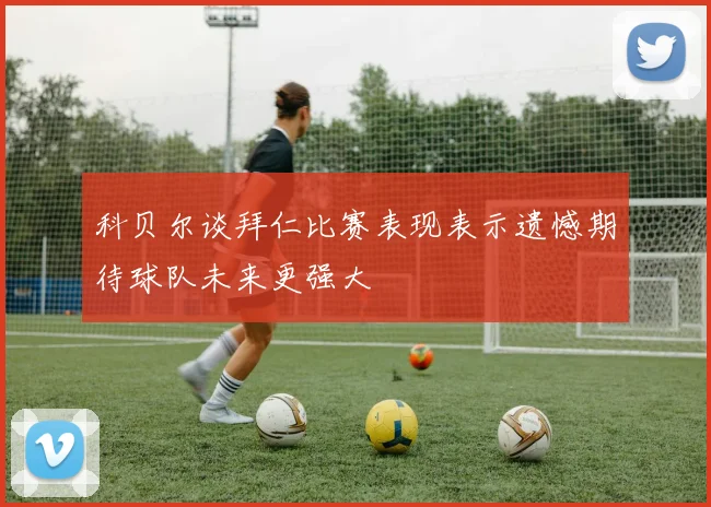 科贝尔谈拜仁比赛表现表示遗憾期待球队未来更强大