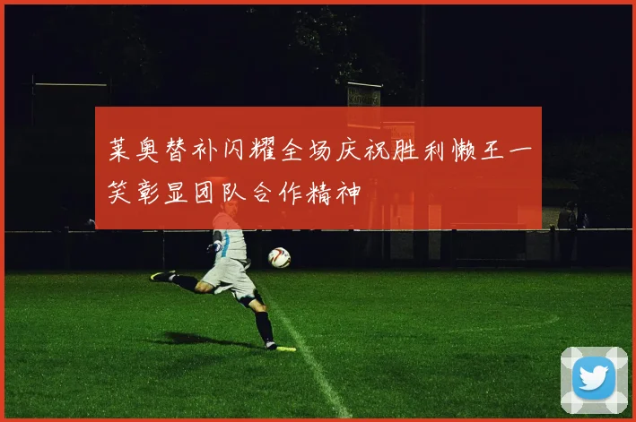 莱奥替补闪耀全场庆祝胜利懒王一笑彰显团队合作精神
