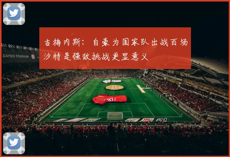吉梅内斯：自豪为国家队出战百场沙特是强敌挑战更显意义
