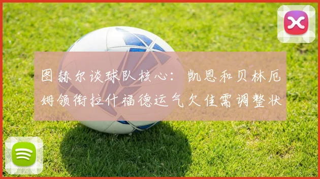 图赫尔谈球队核心：凯恩和贝林厄姆领衔拉什福德运气欠佳需调整状态
