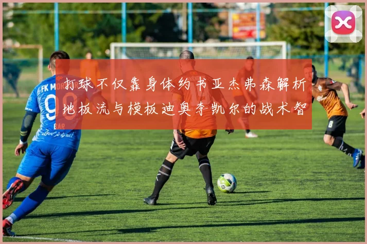 打球不仅靠身体约书亚杰弗森解析地板流与模板迪奥李凯尔的战术智慧