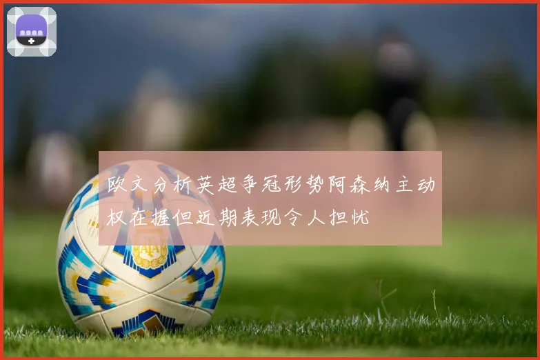 欧文分析英超争冠形势阿森纳主动权在握但近期表现令人担忧