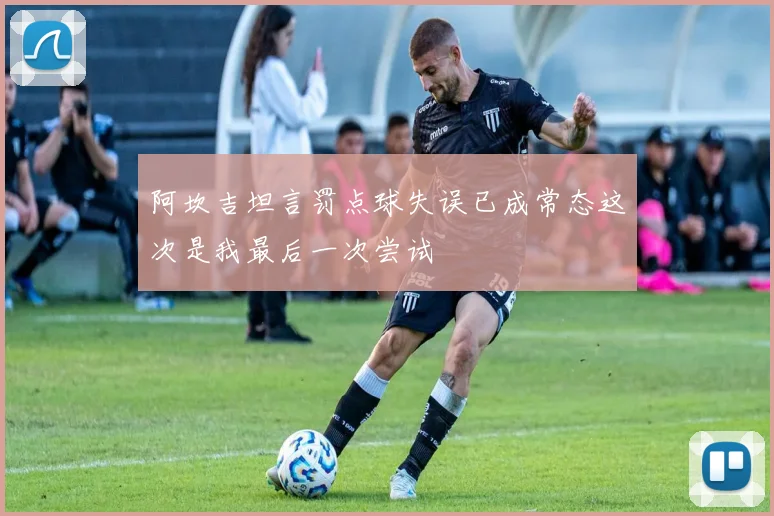 阿坎吉坦言罚点球失误已成常态这次是我最后一次尝试