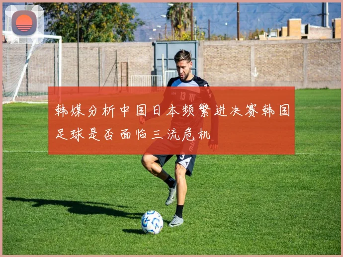 韩媒分析中国日本频繁进决赛韩国足球是否面临三流危机