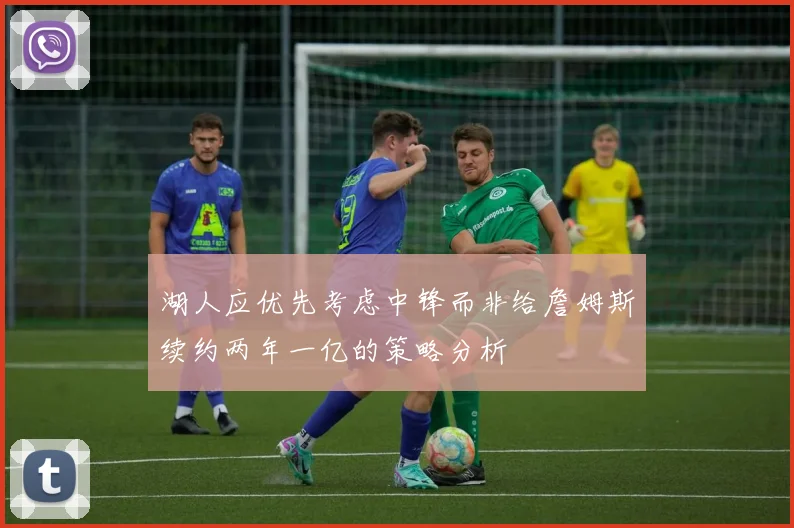 湖人应优先考虑中锋而非给詹姆斯续约两年一亿的策略分析