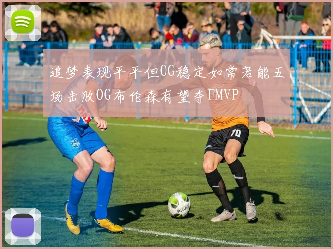 追梦表现平平但OG稳定如常若能五场击败OG布伦森有望夺FMVP
