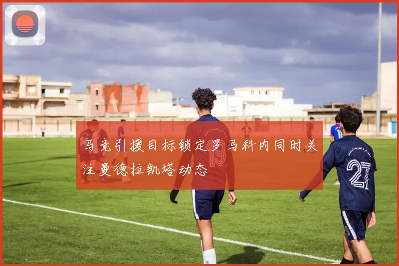 马竞引援目标锁定罗马科内同时关注曼德拉凯塔动态