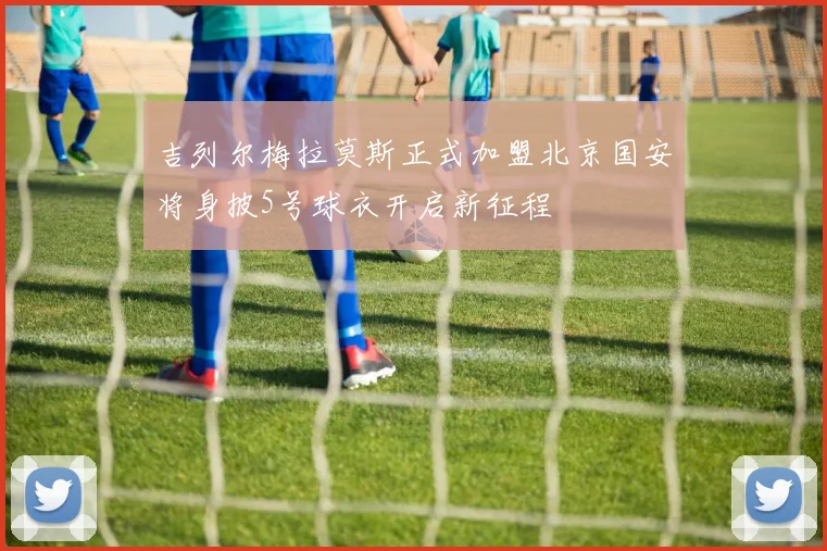 吉列尔梅拉莫斯正式加盟北京国安将身披5号球衣开启新征程