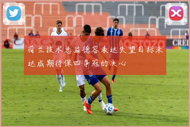 荷兰技术总监德容表达失望目标未达成期待保四争冠的决心
