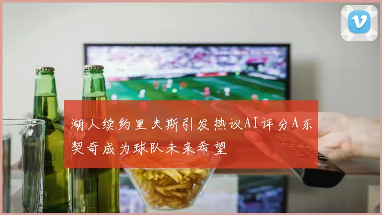 湖人续约里夫斯引发热议AI评分A东契奇成为球队未来希望