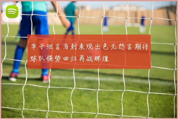 华子坦言马刺表现出色无怨言期待球队强势回归再战辉煌