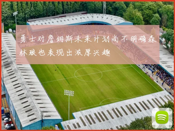 勇士对詹姆斯未来计划尚不明确森林狼也表现出浓厚兴趣